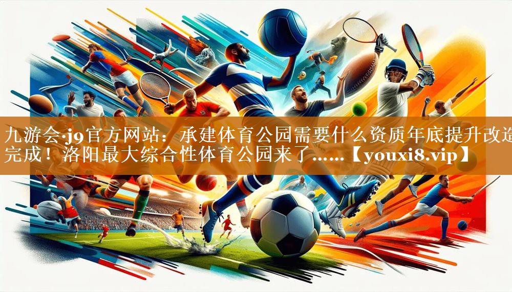九游会·j9官方网站：承建体育公园需要什么资质年底提升改造完成！洛阳最大综合性体育公园来了……