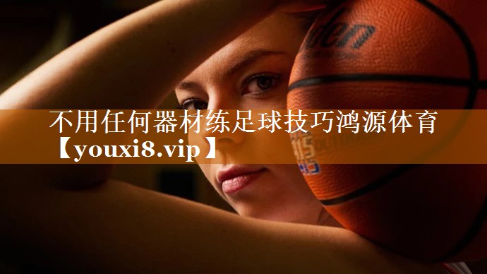 不用任何器材练足球技巧鸿源体育