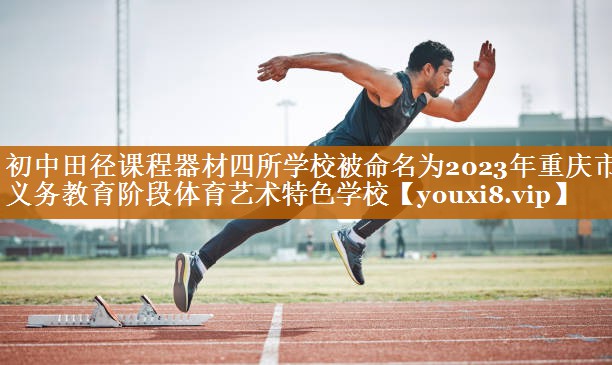 初中田径课程器材四所学校被命名为2023年重庆市义务教育阶段体育艺术特色学校
