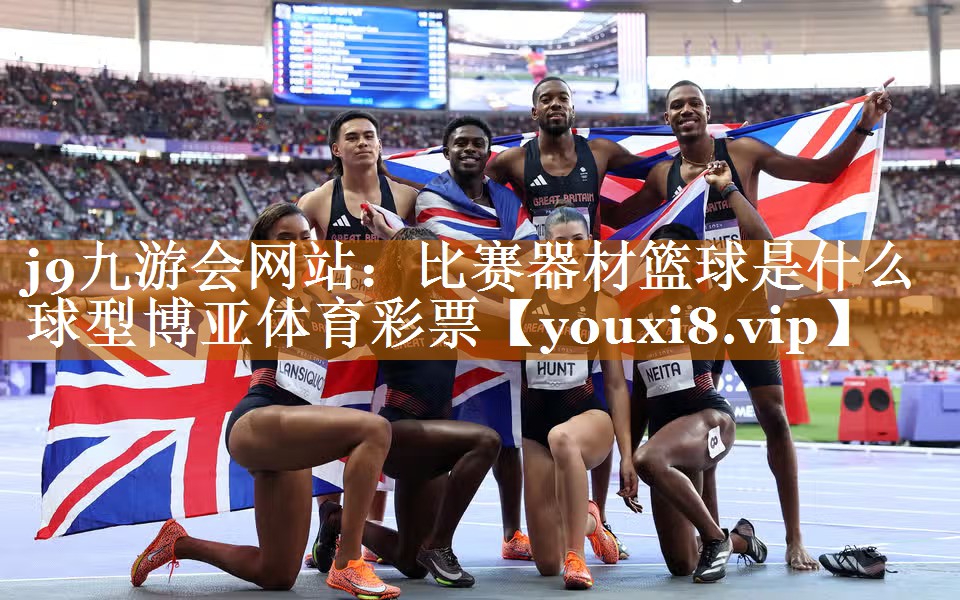 j9九游会网站：比赛器材篮球是什么球型博亚体育彩票