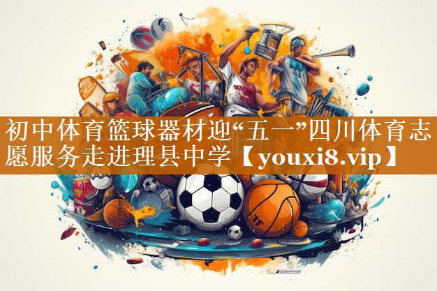 初中体育篮球器材迎“五一”四川体育志愿服务走进理县中学