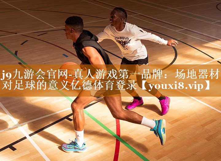 j9九游会官网-真人游戏第一品牌：场地器材对足球的意义亿德体育登录