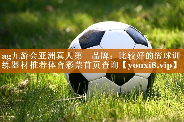 ag九游会亚洲真人第一品牌：比较好的篮球训练器材推荐体育彩票首页查询