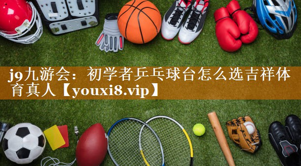 j9九游会：初学者乒乓球台怎么选吉祥体育真人
