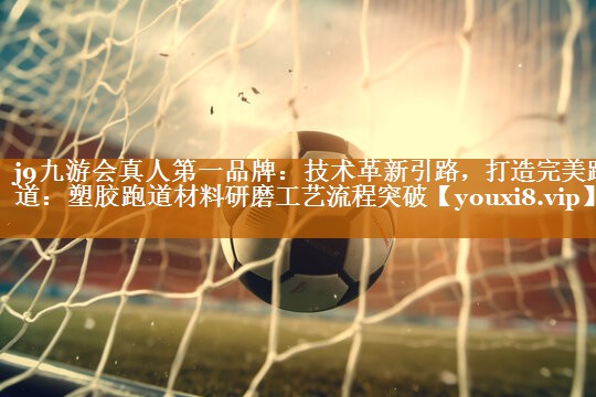j9九游会真人第一品牌：技术革新引路，打造完美跑道：塑胶跑道材料研磨工艺流程突破
