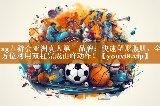 ag九游会亚洲真人第一品牌：快速塑形腹肌，全方位利用双杠完成山峰动作！