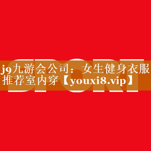 j9九游会公司：女生健身衣服推荐室内穿