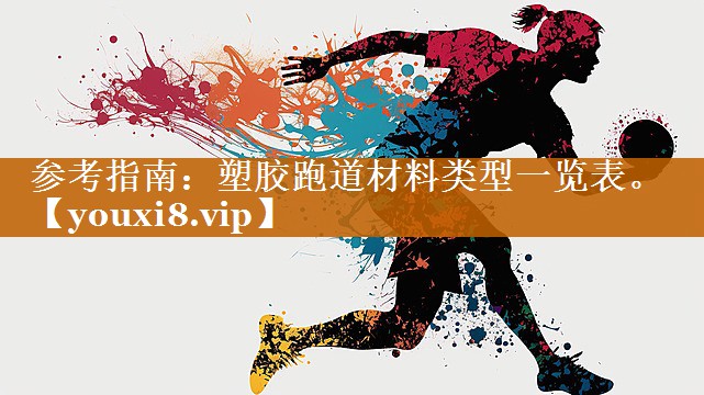 参考指南：塑胶跑道材料类型一览表。