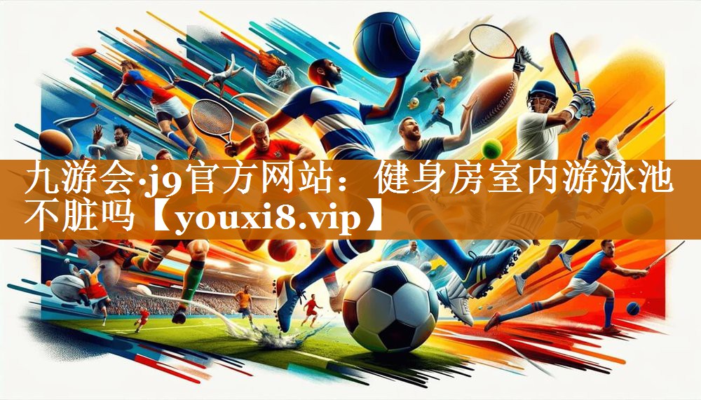 九游会·j9官方网站：健身房室内游泳池不脏吗