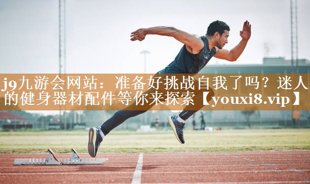 j9九游会网站：准备好挑战自我了吗？迷人的健身器材配件等你来探索