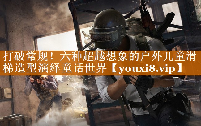 打破常规!六种超越想象的户外儿童滑梯造型演绎童话世界 打破常规!六种超越想象的户外儿童滑梯造型演绎童话世界