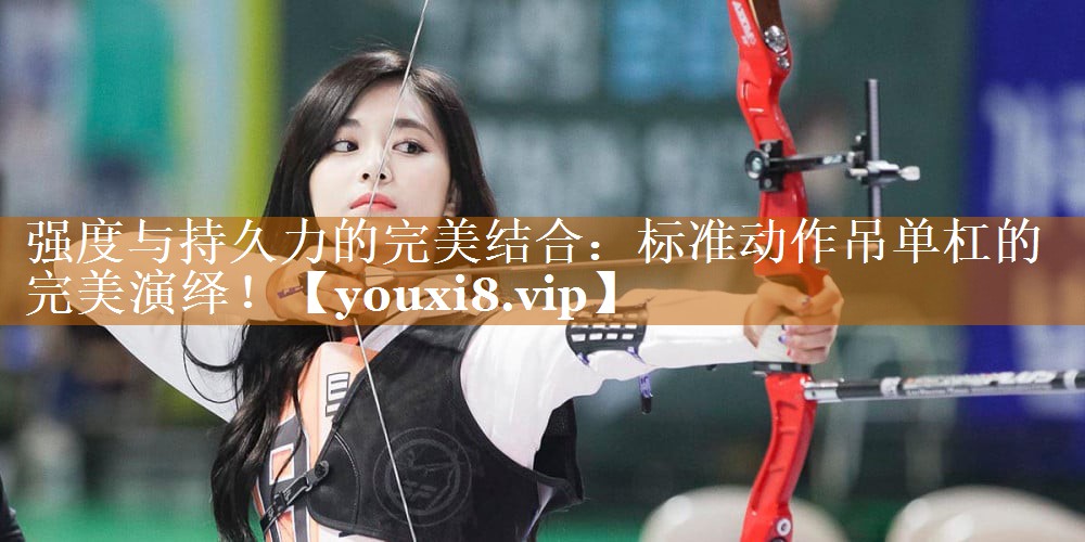 强度与持久力的完美结合:标准动作吊单杠的完美演绎! 强度与持久力的完美结合:标准动作吊单杠的完美演绎!