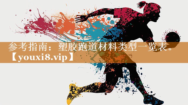 参考指南:塑胶跑道材料类型一览表。 参考指南:塑胶跑道材料类型一览表。