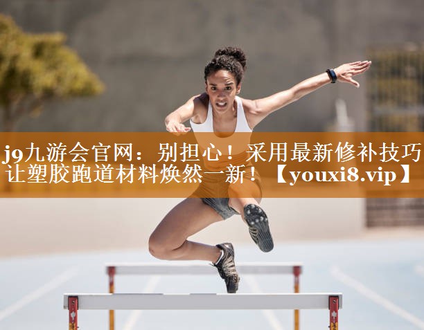 别担心!采用最新修补技巧让塑胶跑道材料焕然一新! 别担心!采用最新修补技巧让塑胶跑道材料焕然一新!