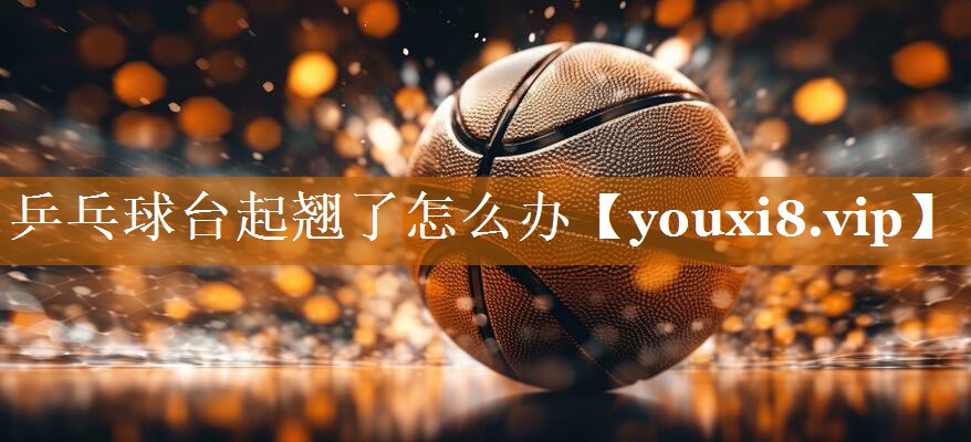 乒乓球台起翘了怎么办