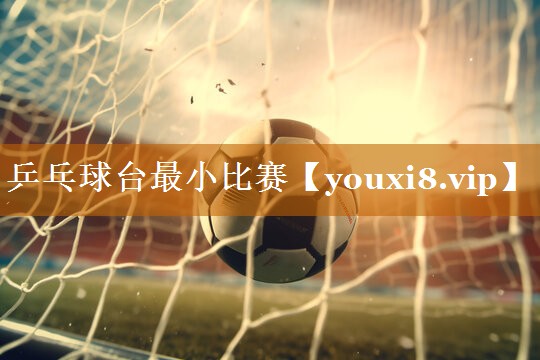 乒乓球台最小比赛 乒乓球台最小比赛